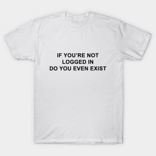 If You're Not Logged In Do You Even Exist T-Shirt